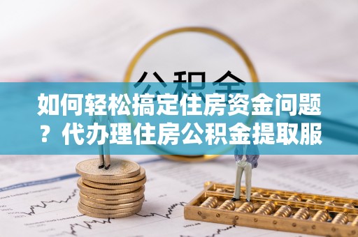 诸暨如何轻松搞定住房资金问题？代办理住房公积金提取服务全解析