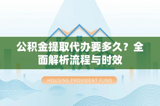 诸暨公积金提取代办要多久？全面解析流程与时效