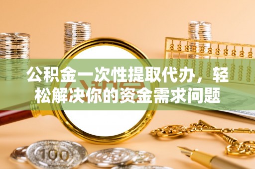 诸暨公积金一次性提取代办，轻松解决你的资金需求问题