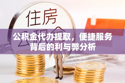 诸暨公积金代办提取，便捷服务背后的利与弊分析