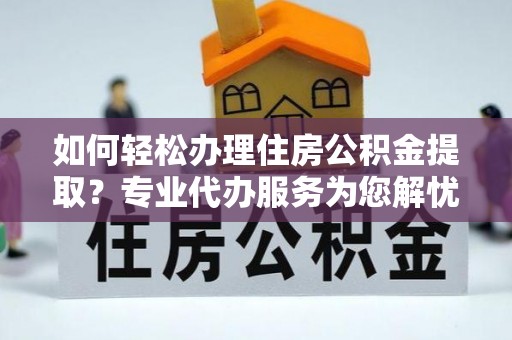 诸暨如何轻松办理住房公积金提取？专业代办服务为您解忧