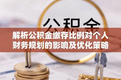 诸暨解析公积金缴存比例对个人财务规划的影响及优化策略