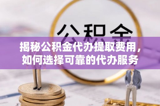 诸暨揭秘公积金代办提取费用，如何选择可靠的代办服务