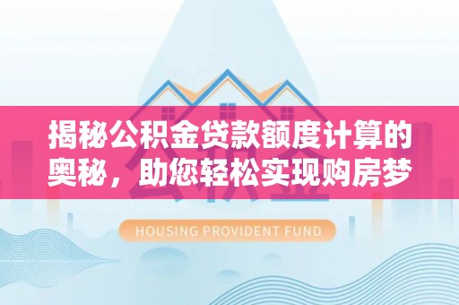 诸暨揭秘公积金贷款额度计算的奥秘，助您轻松实现购房梦想
