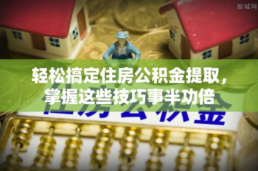 诸暨轻松搞定住房公积金提取，掌握这些技巧事半功倍