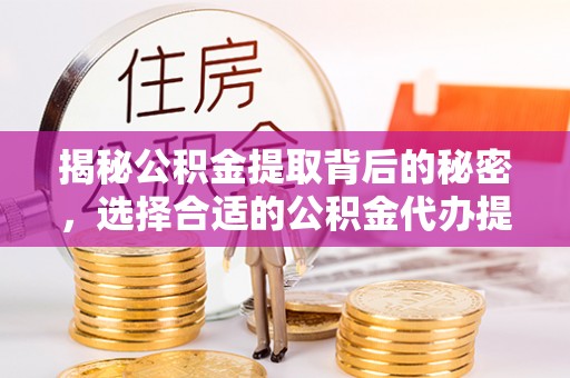 诸暨揭秘公积金提取背后的秘密，选择合适的公积金代办提取公司是关键