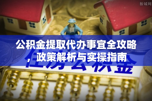 诸暨公积金提取代办事宜全攻略，政策解析与实操指南