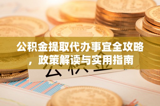 诸暨公积金提取代办事宜全攻略，政策解读与实用指南