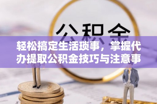 诸暨轻松搞定生活琐事，掌握代办提取公积金技巧与注意事项