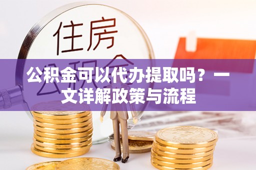 诸暨公积金可以代办提取吗？一文详解政策与流程