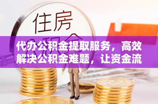 诸暨代办公积金提取服务，高效解决公积金难题，让资金流动更自由