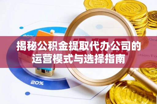诸暨揭秘公积金提取代办公司的运营模式与选择指南