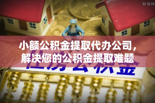 诸暨小额公积金提取代办公司，解决您的公积金提取难题