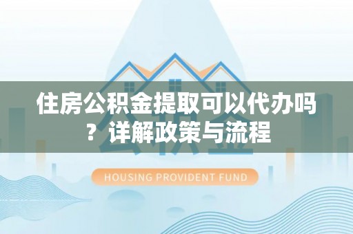 诸暨住房公积金提取可以代办吗？详解政策与流程
