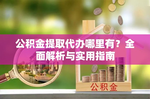 诸暨公积金提取代办哪里有？全面解析与实用指南