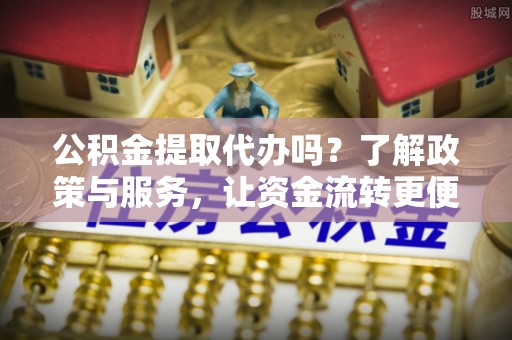 诸暨公积金提取代办吗？了解政策与服务，让资金流转更便捷