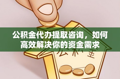 诸暨公积金代办提取咨询，如何高效解决你的资金需求