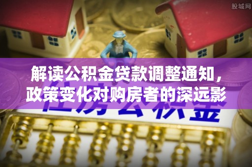 诸暨解读公积金贷款调整通知，政策变化对购房者的深远影响
