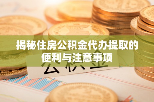 诸暨揭秘住房公积金代办提取的便利与注意事项