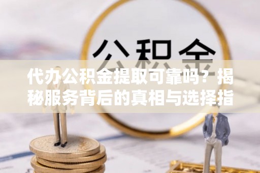 诸暨代办公积金提取可靠吗？揭秘服务背后的真相与选择指南