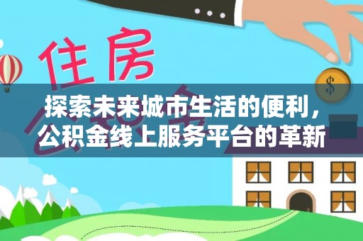 诸暨探索未来城市生活的便利，公积金线上服务平台的革新与机遇