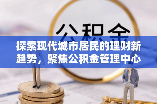 诸暨探索现代城市居民的理财新趋势，聚焦公积金管理中心的服务创新