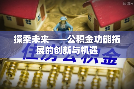 诸暨探索未来——公积金功能拓展的创新与机遇