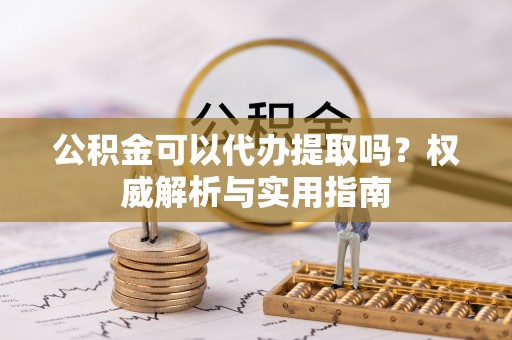 诸暨公积金可以代办提取吗？权威解析与实用指南
