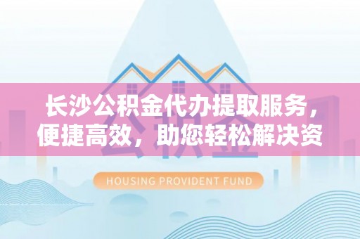 诸暨长沙公积金代办提取服务，便捷高效，助您轻松解决资金需求
