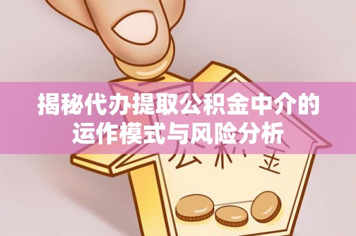 诸暨揭秘代办提取公积金中介的运作模式与风险分析