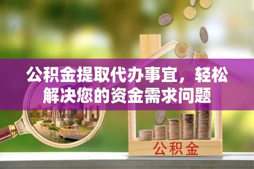 诸暨公积金提取代办事宜，轻松解决您的资金需求问题