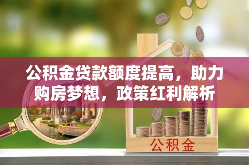 诸暨公积金贷款额度提高，助力购房梦想，政策红利解析