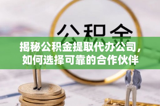 诸暨揭秘公积金提取代办公司，如何选择可靠的合作伙伴