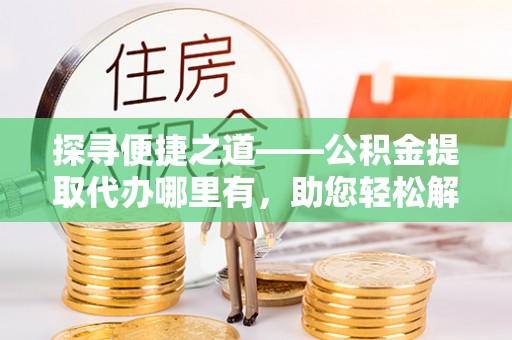 诸暨探寻便捷之道——公积金提取代办哪里有，助您轻松解决资金难题