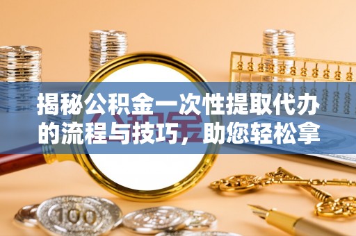 诸暨揭秘公积金一次性提取代办的流程与技巧，助您轻松拿钱！