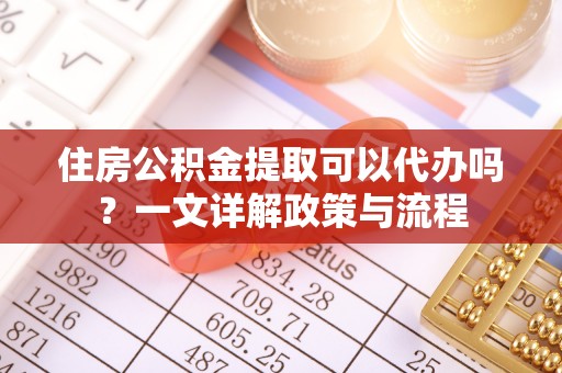 诸暨住房公积金提取可以代办吗？一文详解政策与流程