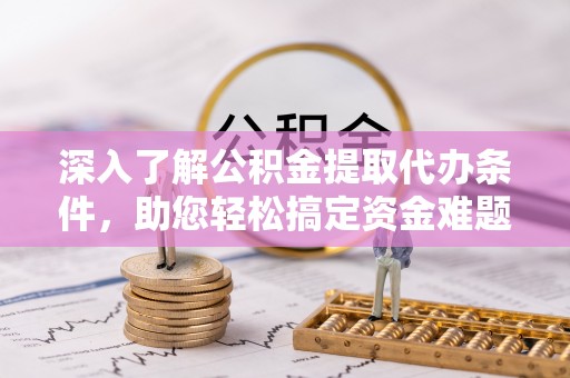 诸暨深入了解公积金提取代办条件，助您轻松搞定资金难题
