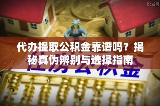 诸暨代办提取公积金靠谱吗？揭秘真伪辨别与选择指南