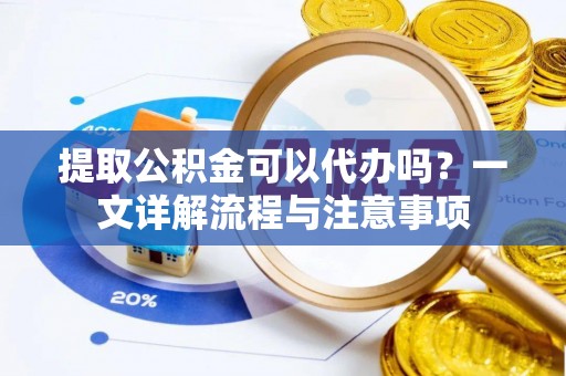 诸暨提取公积金可以代办吗？一文详解流程与注意事项
