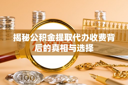 诸暨揭秘公积金提取代办收费背后的真相与选择