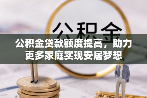 诸暨公积金贷款额度提高，助力更多家庭实现安居梦想