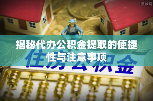 诸暨揭秘代办公积金提取的便捷性与注意事项