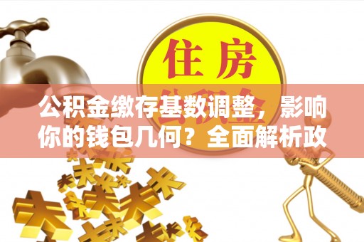 诸暨公积金缴存基数调整，影响你的钱包几何？全面解析政策与实际收益
