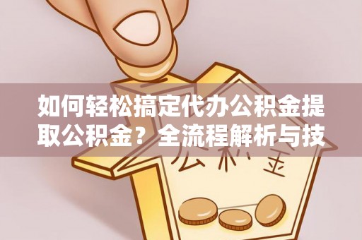 诸暨如何轻松搞定代办公积金提取公积金？全流程解析与技巧分享