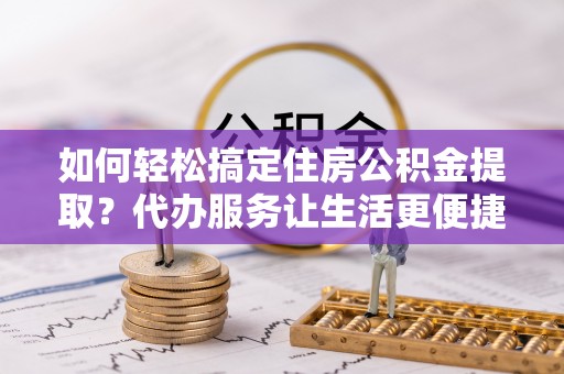 诸暨如何轻松搞定住房公积金提取？代办服务让生活更便捷