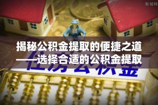 诸暨揭秘公积金提取的便捷之道——选择合适的公积金提取代办单位
