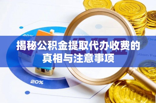 诸暨揭秘公积金提取代办收费的真相与注意事项