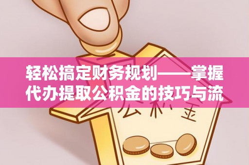 诸暨轻松搞定财务规划——掌握代办提取公积金的技巧与流程