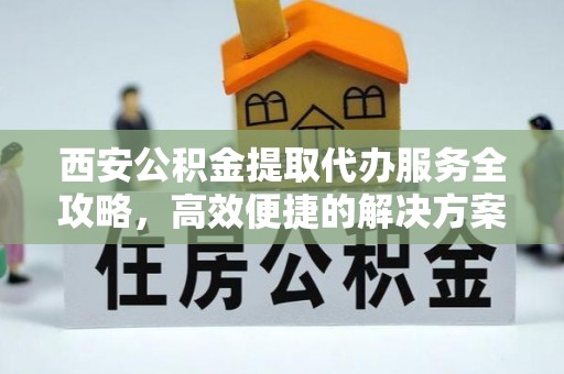 诸暨西安公积金提取代办服务全攻略，高效便捷的解决方案