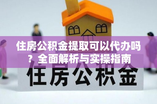 诸暨住房公积金提取可以代办吗？全面解析与实操指南
